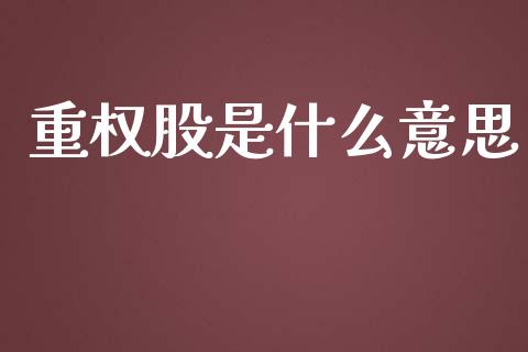 重权股是什么意思_https://wap.fansifence.com_今日财经_第1张