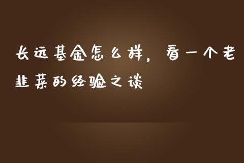 长远基金怎么样，看一个老韭菜的经验之谈_https://wap.fansifence.com_债券投资_第1张