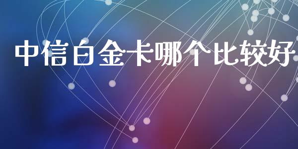 中信白金卡哪个比较好_https://wap.fansifence.com_外汇交易_第1张