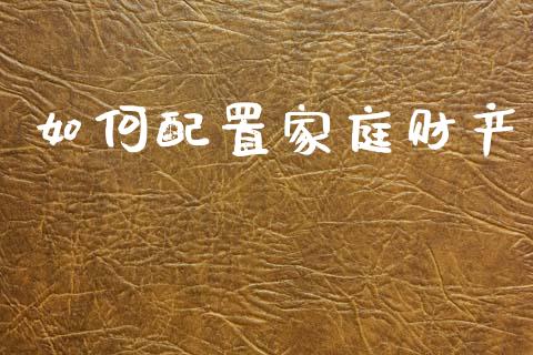 如何配置家庭财产_https://wap.fansifence.com_债券投资_第1张
