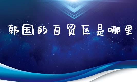 韩国的自贸区是哪里_https://wap.fansifence.com_今日财经_第1张