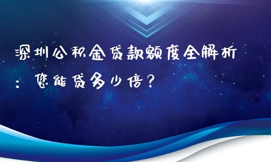 深圳公积金贷款额度全解析：您能贷多少倍？_https://wap.fansifence.com_今日财经_第1张
