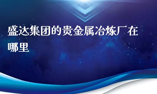 盛达集团的贵金属冶炼厂在哪里_https://wap.fansifence.com_外汇交易_第1张