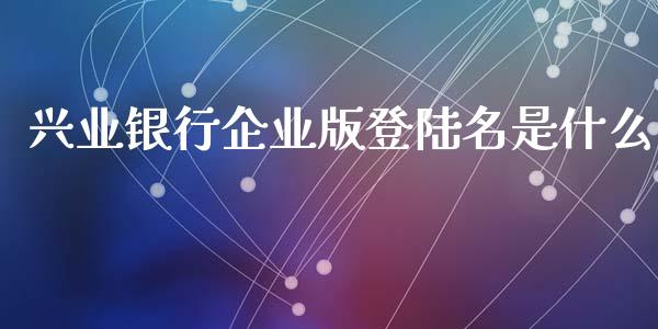 兴业银行企业版登陆名是什么_https://wap.fansifence.com_今日财经_第1张