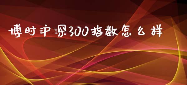 博时沪深300指数怎么样_https://wap.fansifence.com_外汇交易_第1张