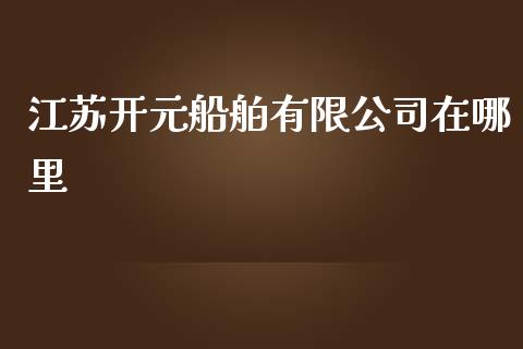 江苏开元船舶有限公司在哪里_https://wap.fansifence.com_今日财经_第1张