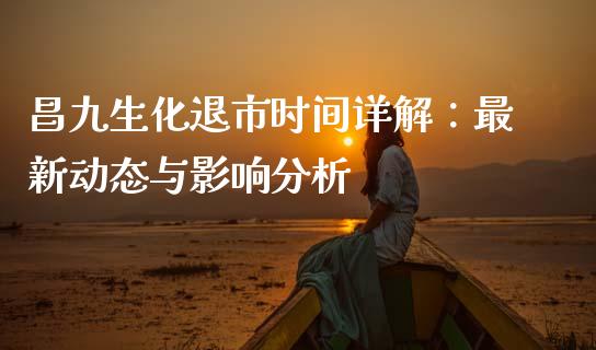 昌九生化退市时间详解：最新动态与影响分析_https://wap.fansifence.com_债券投资_第1张