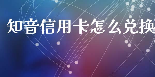 知音信用卡怎么兑换_https://wap.fansifence.com_投资理财_第1张