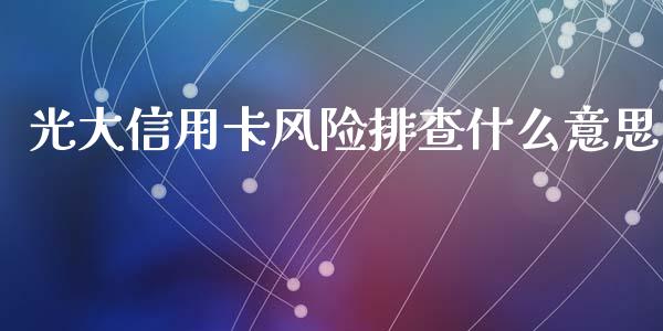 光大信用卡风险排查什么意思_https://wap.fansifence.com_今日财经_第1张