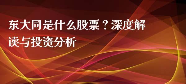 东大同是什么股票？深度解读与投资分析_https://wap.fansifence.com_债券投资_第1张