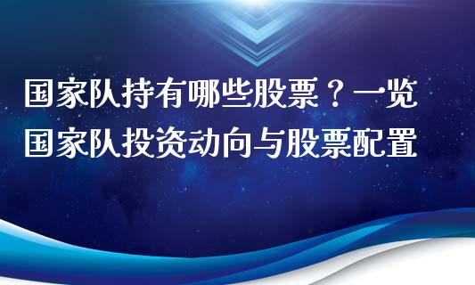 国家队持有哪些股票？一览国家队投资动向与股票配置_https://wap.fansifence.com_外汇交易_第1张