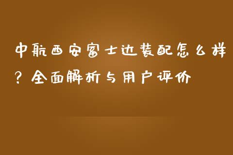 中航西安富士达装配怎么样？全面解析与用户评价_https://wap.fansifence.com_外汇交易_第1张