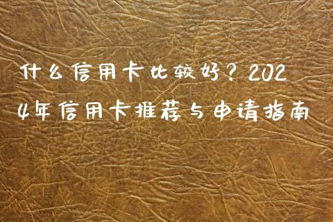 什么信用卡比较好？2024年信用卡推荐与申请指南_https://wap.fansifence.com_投资理财_第1张