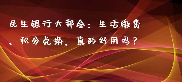 民生银行大都会：生活缴费、积分兑换，真的好用吗？_https://wap.fansifence.com_外汇交易_第1张