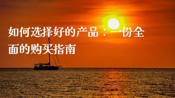 如何选择好的产品：一份全面的购买指南_https://wap.fansifence.com_今日财经_第1张
