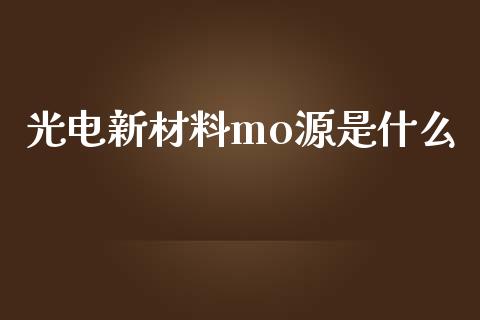 光电新材料mo源是什么_https://wap.fansifence.com_外汇交易_第1张