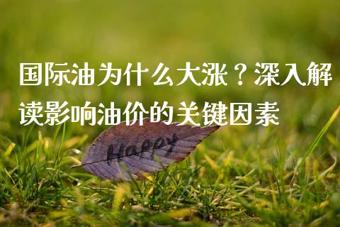 国际油为什么大涨？深入解读影响油价的关键因素_https://wap.fansifence.com_外汇交易_第1张