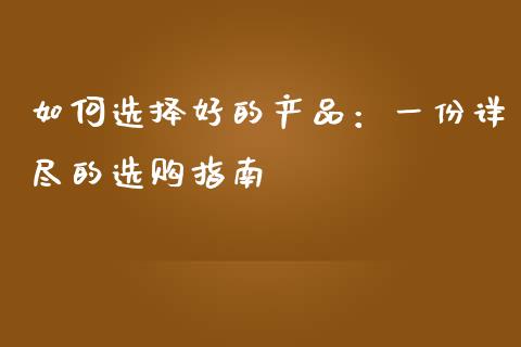 如何选择好的产品：一份详尽的选购指南_https://wap.fansifence.com_今日财经_第1张