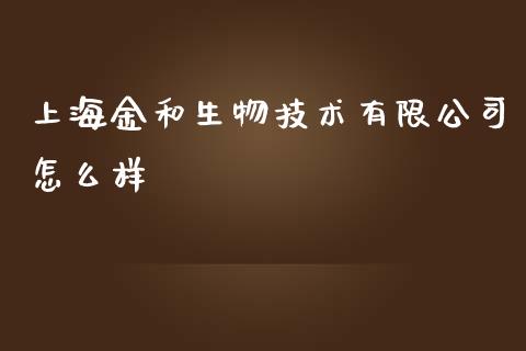 上海金和生物技术有限公司怎么样_https://wap.fansifence.com_今日财经_第1张