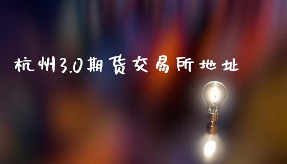 杭州3.0期货交易所地址_https://wap.fansifence.com_外汇交易_第1张