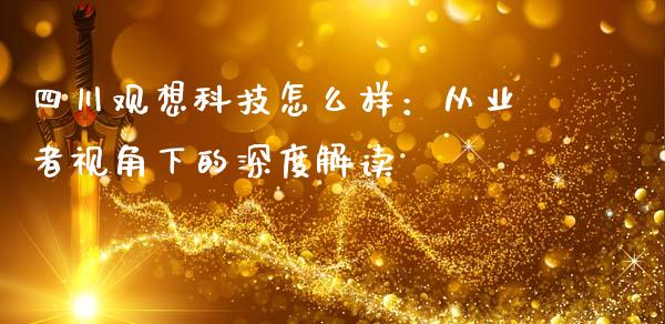 四川观想科技怎么样：从业者视角下的深度解读_https://wap.fansifence.com_投资理财_第1张