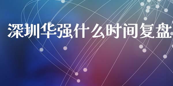 深圳华强什么时间复盘_https://wap.fansifence.com_今日财经_第1张