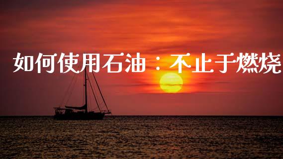 如何使用石油：不止于燃烧_https://wap.fansifence.com_债券投资_第1张