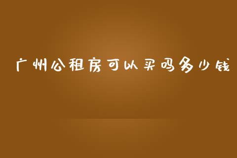 广州公租房可以买吗多少钱_https://wap.fansifence.com_今日财经_第1张