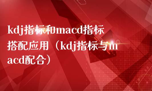 kdj指标和macd指标搭配应用（kdj指标与macd配合）_https://wap.fansifence.com_投资理财_第1张