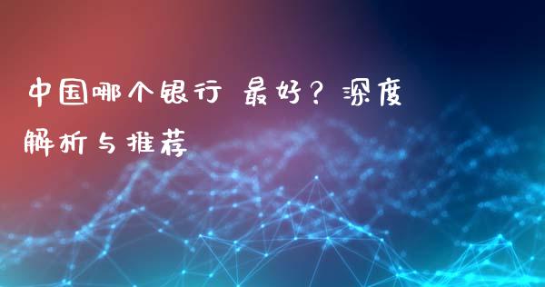 中国哪个银行 最好？深度解析与推荐_https://wap.fansifence.com_外汇交易_第1张
