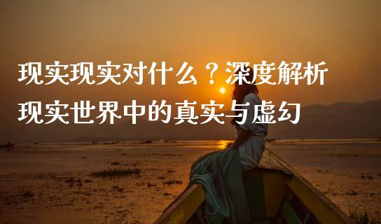 现实现实对什么?深度解析现实世界中的真实与虚幻_今日财经_第1张_今日财经_投资理财_债券投资_外汇交易 现实现实对什么?深度解析现实世界中的真实与虚幻_https://wap.fansifence.com_今日财经_第1张