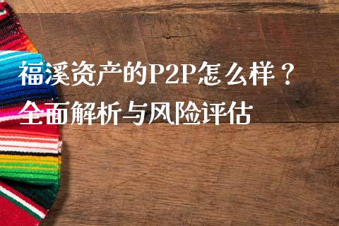 福溪资产的P2P怎么样？全面解析与风险评估_https://wap.fansifence.com_投资理财_第1张