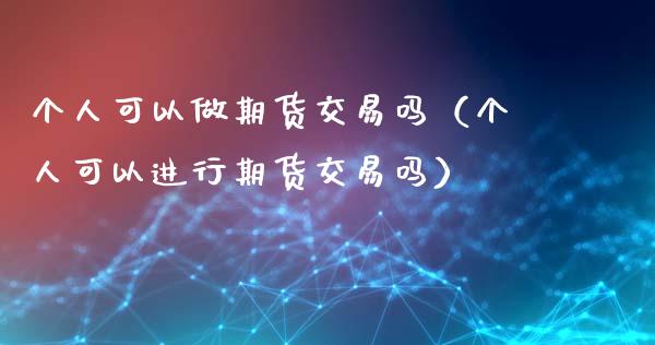 个人可以做期货交易吗（个人可以进行期货交易吗）_https://wap.fansifence.com_投资理财_第1张