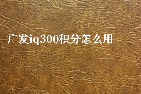 广发iq300积分怎么用_https://wap.fansifence.com_投资理财_第1张