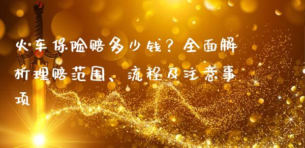 火车保险赔多少钱？全面解析理赔范围、流程及注意事项_https://wap.fansifence.com_投资理财_第1张