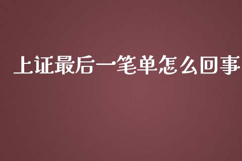 上证最后一笔单怎么回事_https://wap.fansifence.com_今日财经_第1张