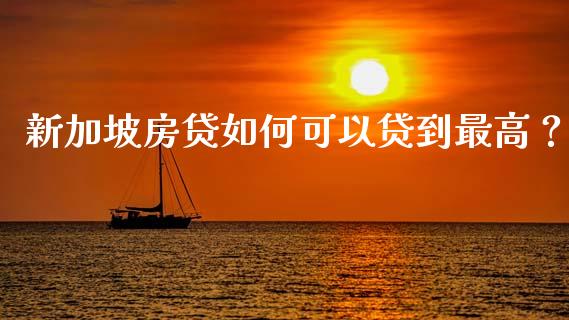 新加坡房贷如何可以贷到最高？_https://wap.fansifence.com_今日财经_第1张