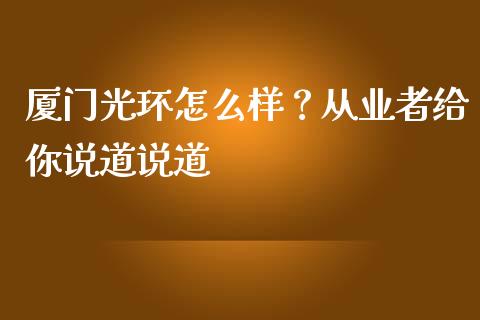 厦门光环怎么样？从业者给你说道说道_https://wap.fansifence.com_今日财经_第1张