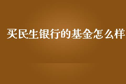 买民生银行的基金怎么样_https://wap.fansifence.com_外汇交易_第1张