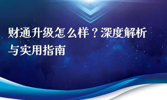 财通升级怎么样？深度解析与实用指南_https://wap.fansifence.com_今日财经_第1张