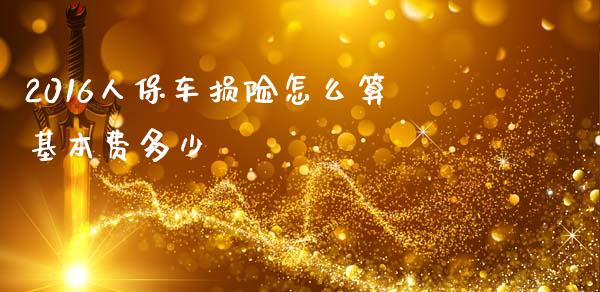 2016人保车损险怎么算基本费多少_https://wap.fansifence.com_外汇交易_第1张