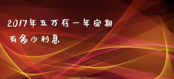 2017年五万存一年定期有多少利息_https://wap.fansifence.com_外汇交易_第1张