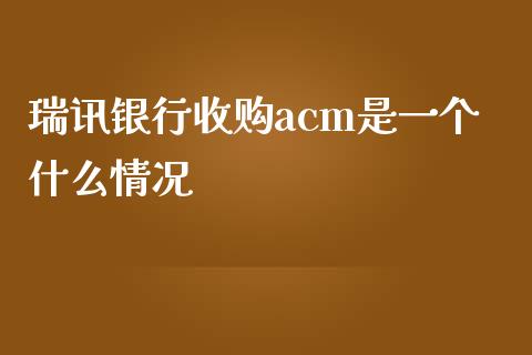 瑞讯银行收购acm是一个什么情况_https://wap.fansifence.com_外汇交易_第1张