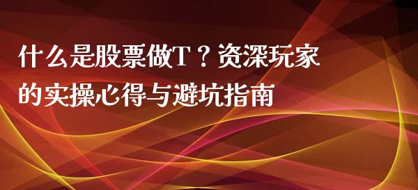 什么是股票做T？资深玩家的实操心得与避坑指南_https://wap.fansifence.com_今日财经_第1张