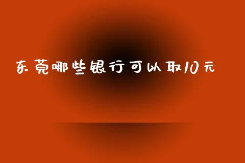 东莞哪些银行可以取10元_https://wap.fansifence.com_外汇交易_第1张