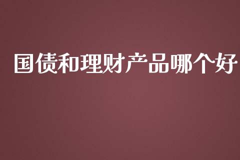 国债和理财产品哪个好_https://wap.fansifence.com_投资理财_第1张