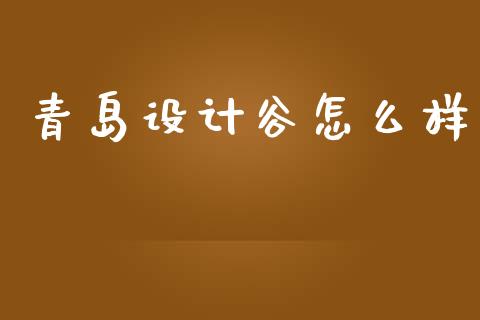 青岛设计谷怎么样_https://wap.fansifence.com_今日财经_第1张