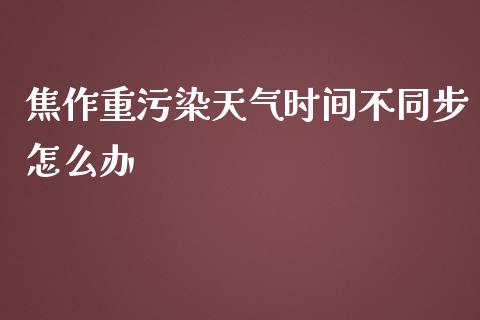 焦作重污染天气时间不同步怎么办_https://wap.fansifence.com_外汇交易_第1张