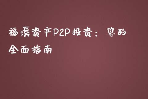 福溪资产P2P投资：您的全面指南_https://wap.fansifence.com_投资理财_第1张