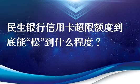 民生银行信用卡超限额度到底能“松”到什么程度？_https://wap.fansifence.com_投资理财_第1张